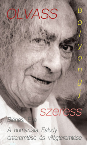 Blénesi Éva - Olvass, bolyongj, szeress A humanista Faludy önteremtése és világteremtése
