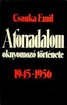 Csonka Emil - A forradalom oknyomoz trtnete 1945-1956