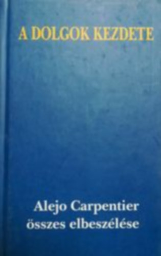 Alejo Carpentier - A dolgok kezdete - Alejo Carpentier sszes elbeszlse